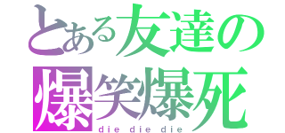 とある友達の爆笑爆死（ｄｉｅ ｄｉｅ ｄｉｅ）