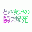 とある友達の爆笑爆死（ｄｉｅ ｄｉｅ ｄｉｅ）