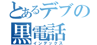 とあるデブの黒電話（インデックス）