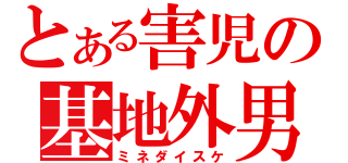 とある害児の基地外男（ミネダイスケ）