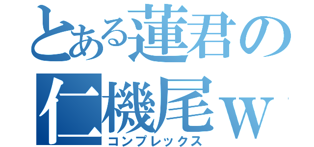 とある蓮君の仁機尾ｗ（コンプレックス）