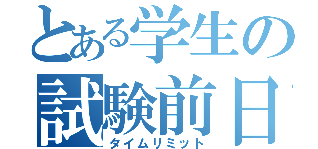 とある学生の試験前日（タイムリミット）