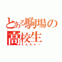 とある駒場の高校生（そんちゅー）