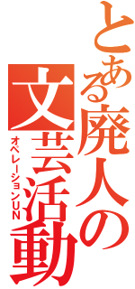 とある廃人の文芸活動（オペレーションＵＮ）