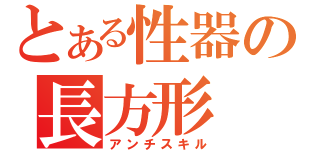 とある性器の長方形（アンチスキル）