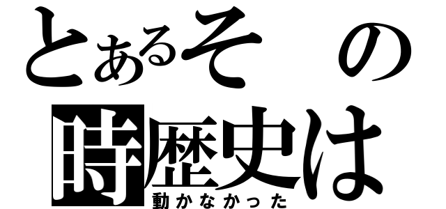 とあるその時歴史は（動かなかった）