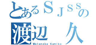 とあるＳＪＳＳの渡辺　久美子（Ｗａｔａｎａｂｅ Ｋｕｍｉｋｏ）