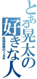 とある晃太の好きな人（長崎県産のくるみ）