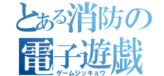 とある消防の電子遊戯（ゲームジッキョウ）