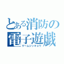 とある消防の電子遊戯（ゲームジッキョウ）