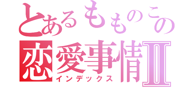 とあるもものこの恋愛事情Ⅱ（インデックス）