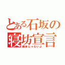 とある石坂の寝坊宣言（橋本じゃないよ）