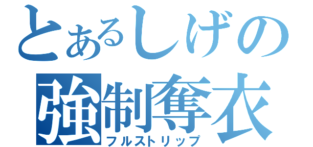 とあるしげの強制奪衣（フルストリップ）