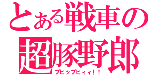 とある戦車の超豚野郎（ブヒッブヒィィ！！）