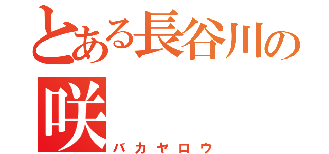 とある長谷川の咲（バカヤロウ）