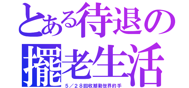 とある待退の擺老生活（５／２８回收撼動世界的手）