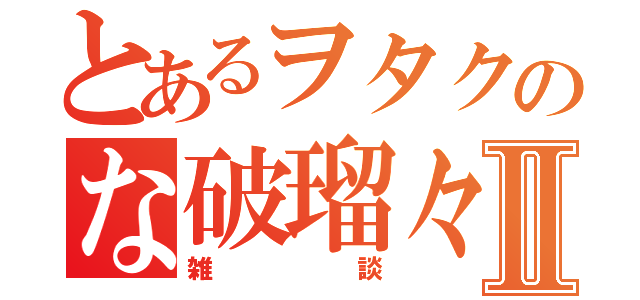 とあるヲタクのな破瑠々゜Ⅱ（雑談）