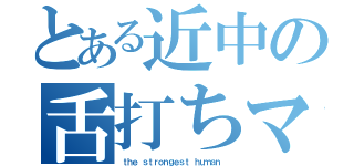 とある近中の舌打ちマン目録（ｔｈｅ ｓｔｒｏｎｇｅｓｔ ｈｕｍａｎ ）