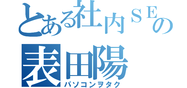 とある社内ＳＥの表田陽（パソコンヲタク）