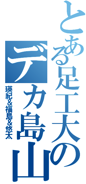 とある足工大のデカ島山（瑛紀＆福島＆悠太）