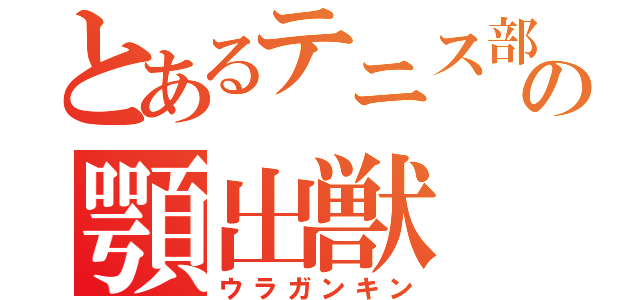 とあるテニス部の顎出獣（ウラガンキン）