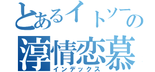 とあるイトソーの淳情恋慕（インデックス）