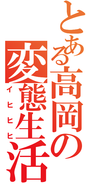 とある高岡の変態生活（イヒヒヒ）