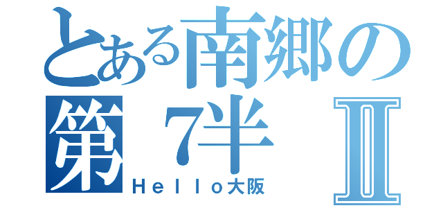 とある南郷の第７半Ⅱ（Ｈｅｌｌｏ大阪）