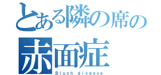 とある隣の席の赤面症（Ｂｌｕｓｈ ｄｉｓｅａｓｅ）