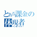 とある課金の体現者（ペン帝ハルキー）