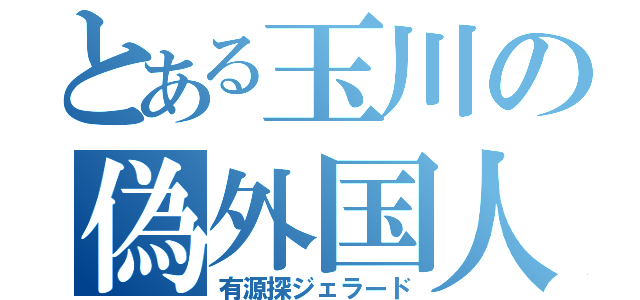 とある玉川の偽外国人（有源探ジェラード）