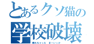 とあるクソ猫の学校破壊（壊れちゃった まーいっか）