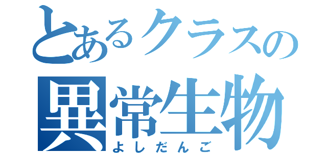 とあるクラスの異常生物（よしだんご）