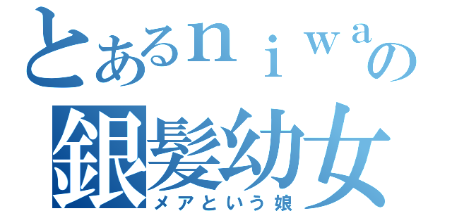 とあるｎｉｗａの銀髪幼女（メアという娘）