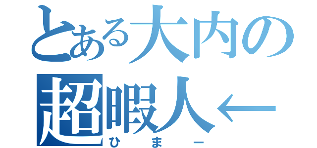 とある大内の超暇人←（ひまー）