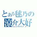 とある毬乃の涼介大好（りょうすけラブ）