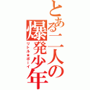 とある二人の爆発少年（リトル★ボーイ）