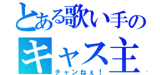 とある歌い手のキャス主（チャンねぇ！）