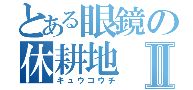 とある眼鏡の休耕地Ⅱ（キュウコウチ）