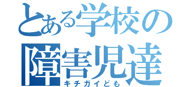 とある学校の障害児達（キチガイども）