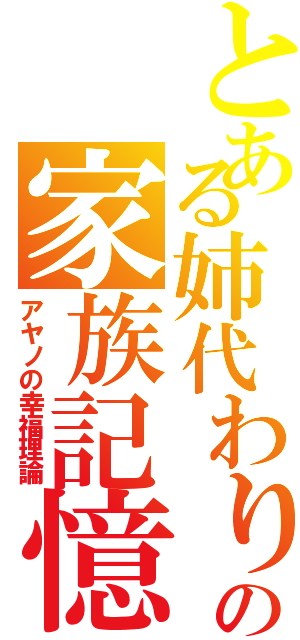 とある姉代わりの家族記憶（アヤノの幸福理論）