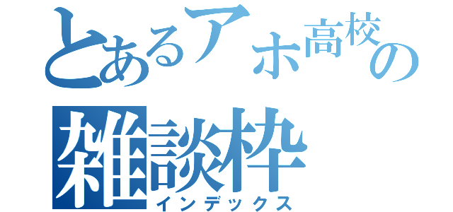 とあるアホ高校生の雑談枠（インデックス）