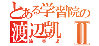 とある学習院の渡辺凱Ⅱ（論害児）