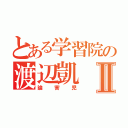 とある学習院の渡辺凱Ⅱ（論害児）