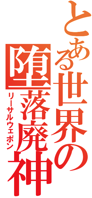 とある世界の堕落廃神（リーサルウェポン）