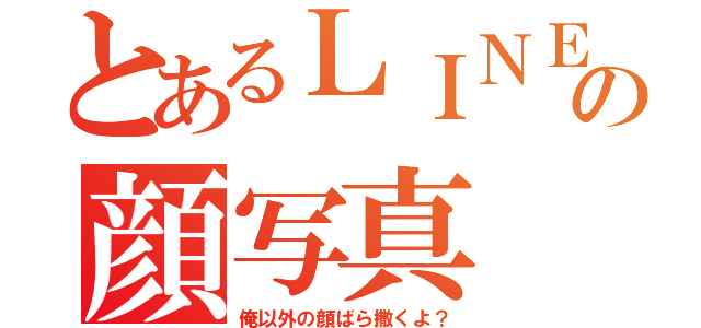 とあるＬＩＮＥメンバーの顔写真（俺以外の顔ばら撒くよ？）