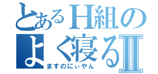 とあるＨ組のよく寝るⅡ（ますのにぃやん）