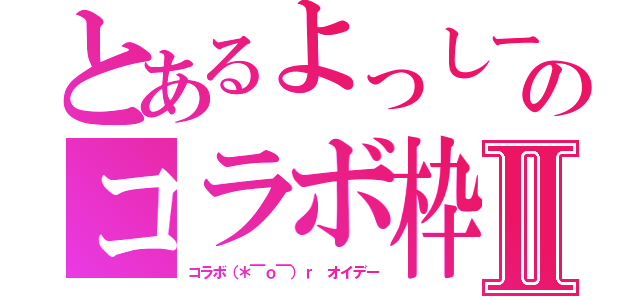 とあるよっしーのコラボ枠Ⅱ（コラボ（＊￣ｏ￣）ｒ　オイデー）