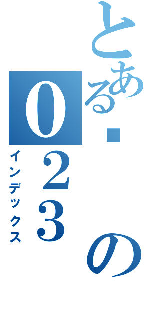 とある姗の０２３（インデックス）