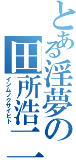 とある淫夢の田所浩二（インムノクサイヒト）